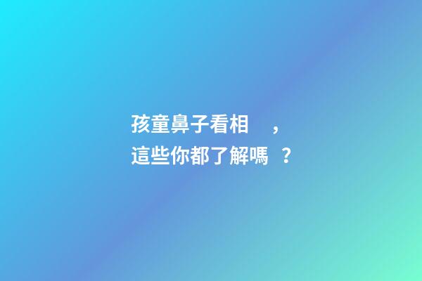 孩童鼻子看相，這些你都了解嗎？